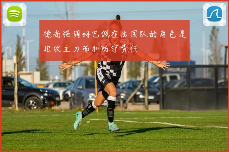 德尚强调姆巴佩在法国队的角色是进攻主力而非防守责任