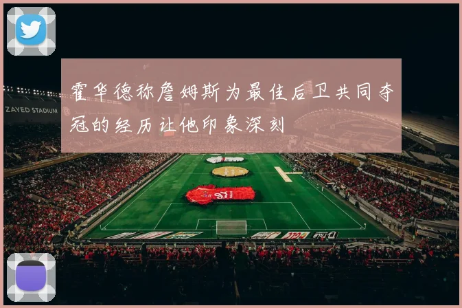 霍华德称詹姆斯为最佳后卫共同夺冠的经历让他印象深刻