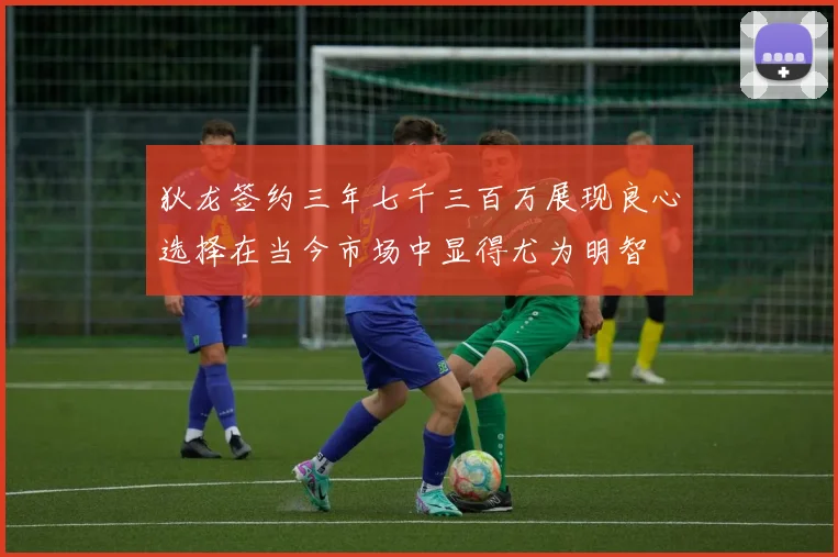 狄龙签约三年七千三百万展现良心选择在当今市场中显得尤为明智