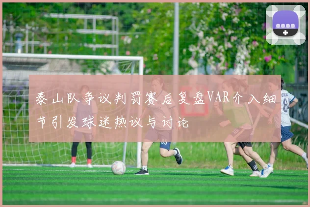 泰山队争议判罚赛后复盘VAR介入细节引发球迷热议与讨论