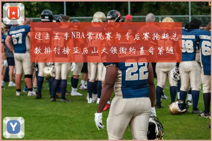 过去五季NBA常规赛与季后赛抢断总数排行榜亚历山大领衔约基奇紧随其后
