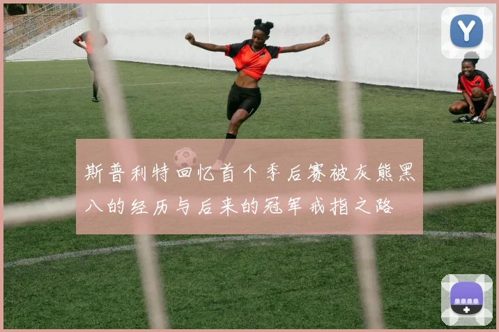 斯普利特回忆首个季后赛被灰熊黑八的经历与后来的冠军戒指之路