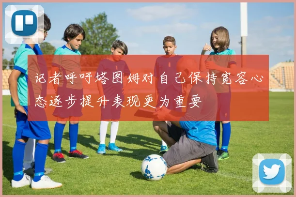 记者呼吁塔图姆对自己保持宽容心态逐步提升表现更为重要