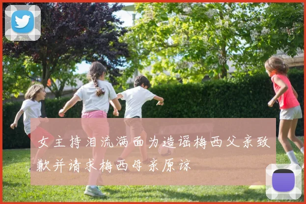 女主持泪流满面为造谣梅西父亲致歉并请求梅西母亲原谅