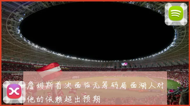 詹姆斯首次面临无筹码局面湖人对他的依赖超出预期