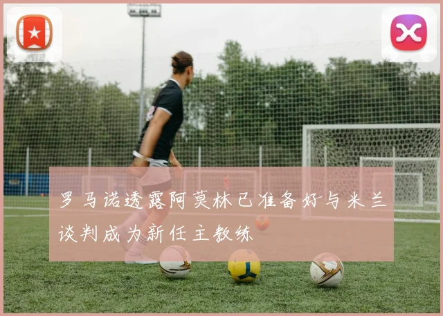罗马诺透露阿莫林已准备好与米兰谈判成为新任主教练
