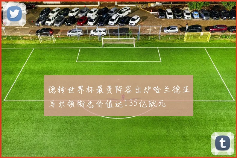 德转世界杯最贵阵容出炉哈兰德亚马尔领衔总价值达135亿欧元