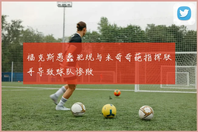 福克斯愚蠢犯规与米奇奇葩指挥联手导致球队惨败