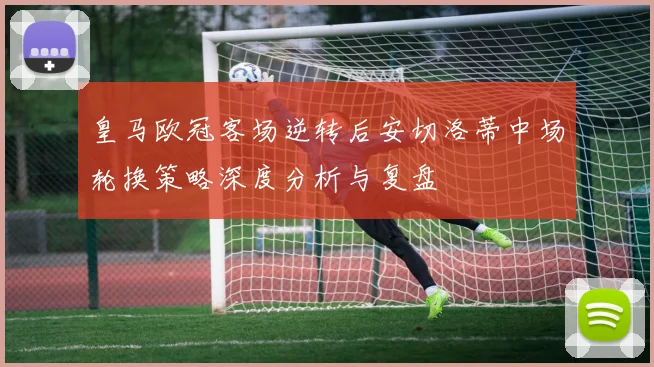 皇马欧冠客场逆转后安切洛蒂中场轮换策略深度分析与复盘