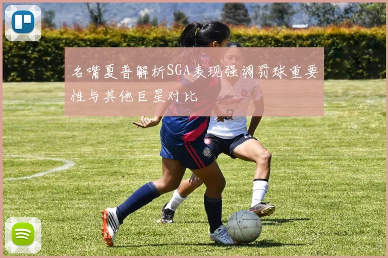 名嘴夏普解析SGA表现强调罚球重要性与其他巨星对比