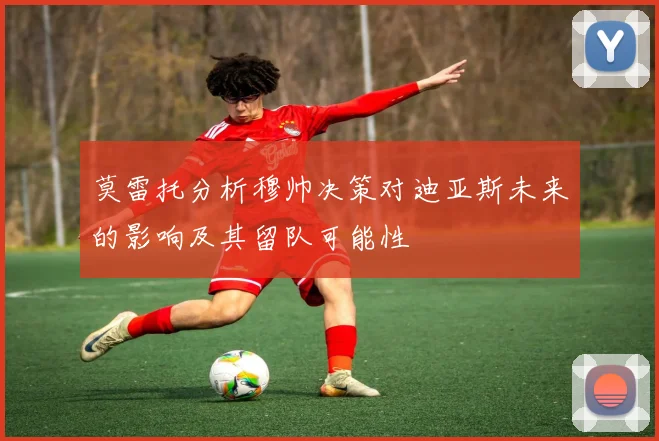 莫雷托分析穆帅决策对迪亚斯未来的影响及其留队可能性