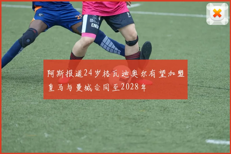 阿斯报道24岁格瓦迪奥尔有望加盟皇马与曼城合同至2028年