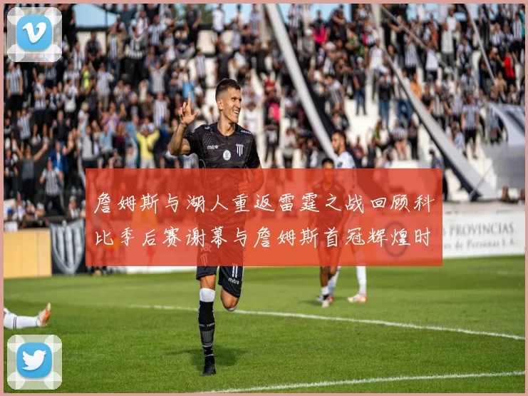 詹姆斯与湖人重返雷霆之战回顾科比季后赛谢幕与詹姆斯首冠辉煌时刻