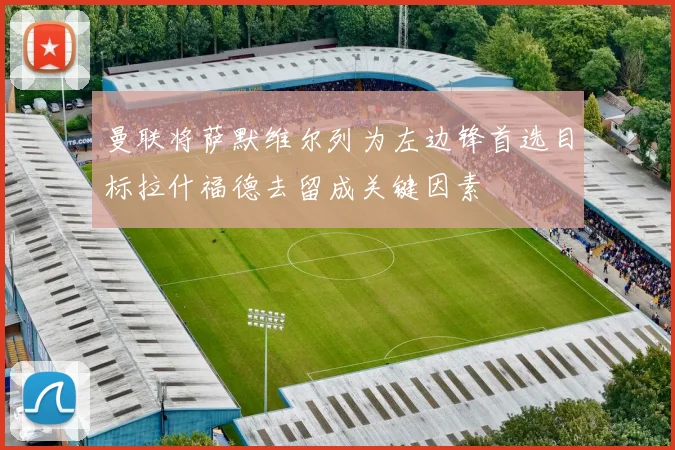 曼联将萨默维尔列为左边锋首选目标拉什福德去留成关键因素