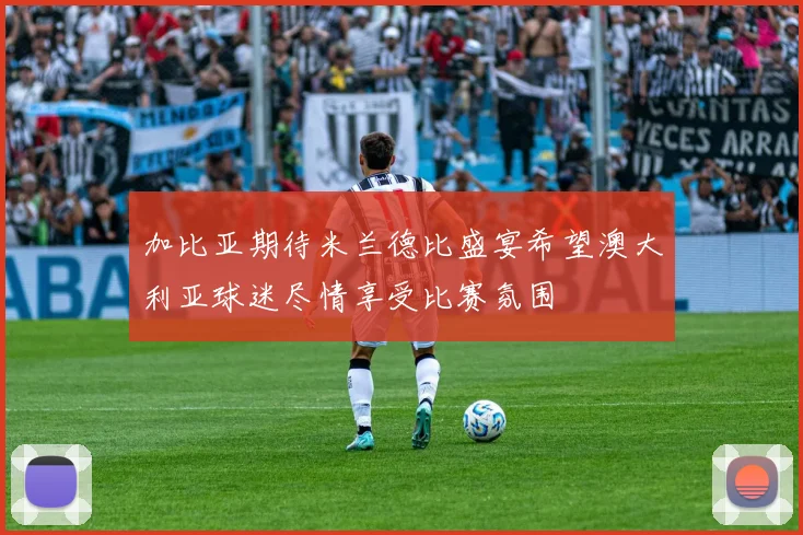 加比亚期待米兰德比盛宴希望澳大利亚球迷尽情享受比赛氛围