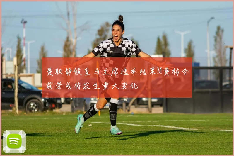 曼联静候皇马主席选举结果M费转会前景或将发生重大变化