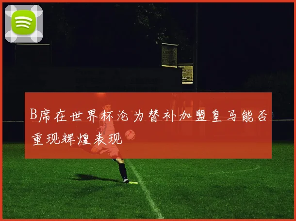 B席在世界杯沦为替补加盟皇马能否重现辉煌表现