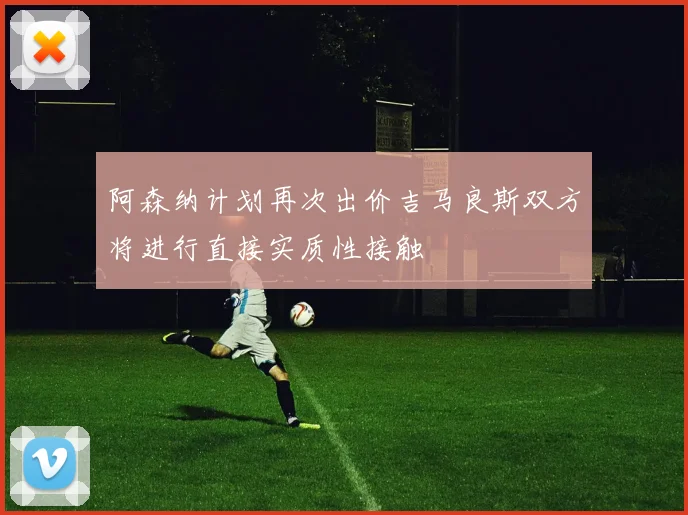 阿森纳计划再次出价吉马良斯双方将进行直接实质性接触