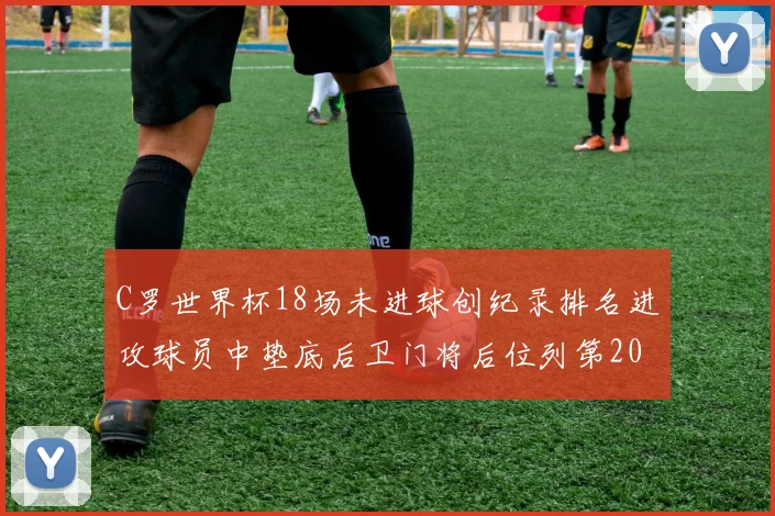 C罗世界杯18场未进球创纪录排名进攻球员中垫底后卫门将后位列第20