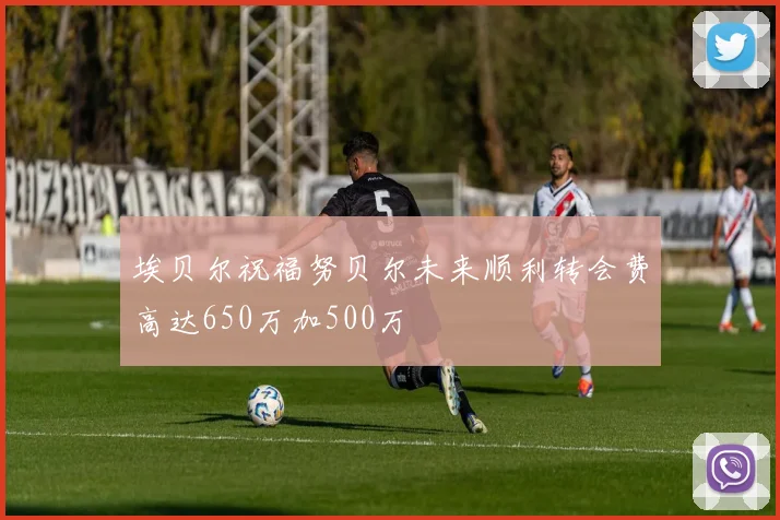 埃贝尔祝福努贝尔未来顺利转会费高达650万加500万