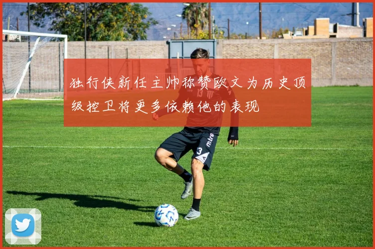 独行侠新任主帅称赞欧文为历史顶级控卫将更多依赖他的表现