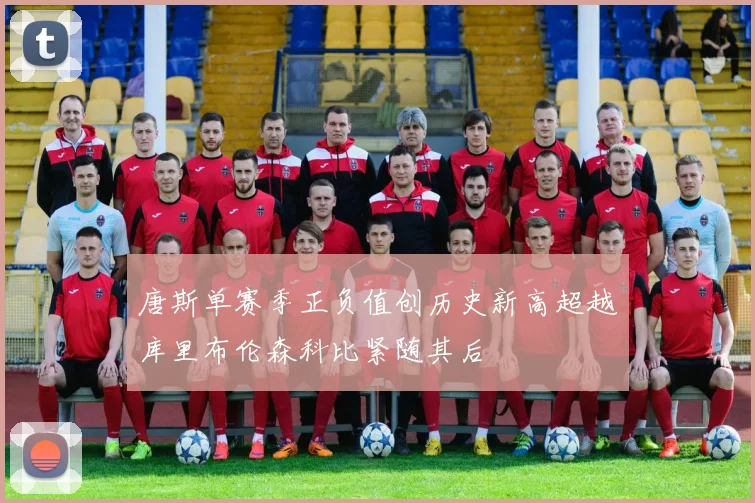 唐斯单赛季正负值创历史新高超越库里布伦森科比紧随其后