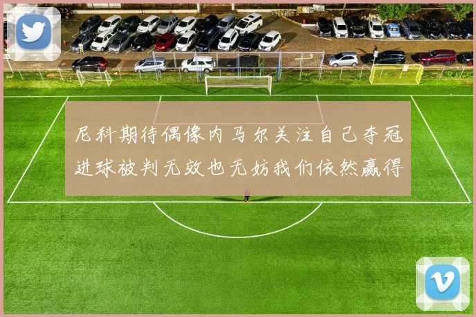 尼科期待偶像内马尔关注自己夺冠进球被判无效也无妨我们依然赢得胜利