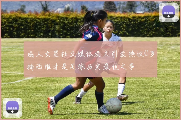 成人女星社交媒体发文引发热议C罗梅西谁才是足球历史最佳之争