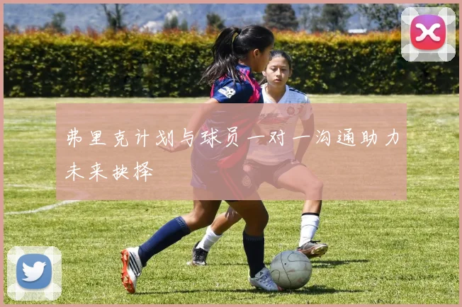 弗里克计划与球员一对一沟通助力未来抉择