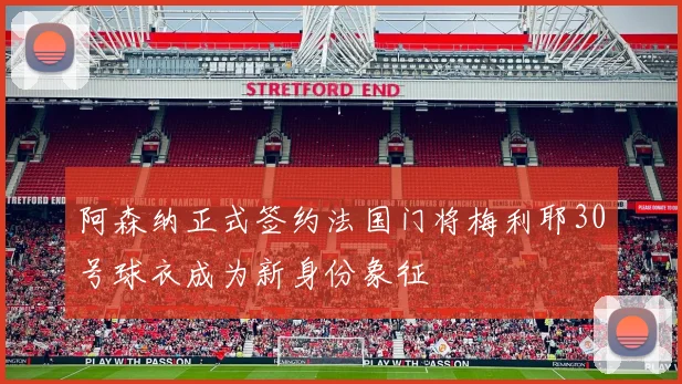 阿森纳正式签约法国门将梅利耶30号球衣成为新身份象征