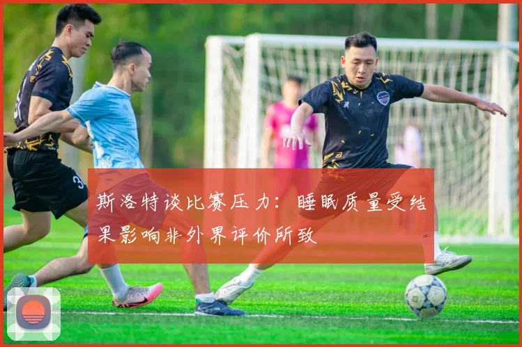 斯洛特谈比赛压力：睡眠质量受结果影响非外界评价所致