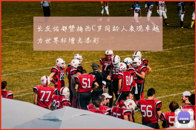 长友佑都赞梅西C罗同龄人表现卓越为世界杯增光添彩