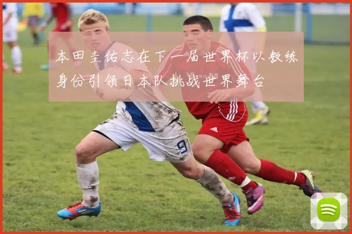 本田圭佑志在下一届世界杯以教练身份引领日本队挑战世界舞台