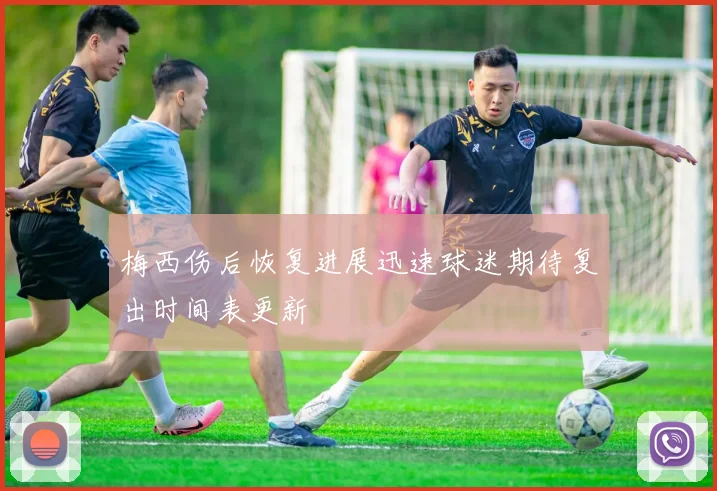 梅西伤后恢复进展迅速球迷期待复出时间表更新