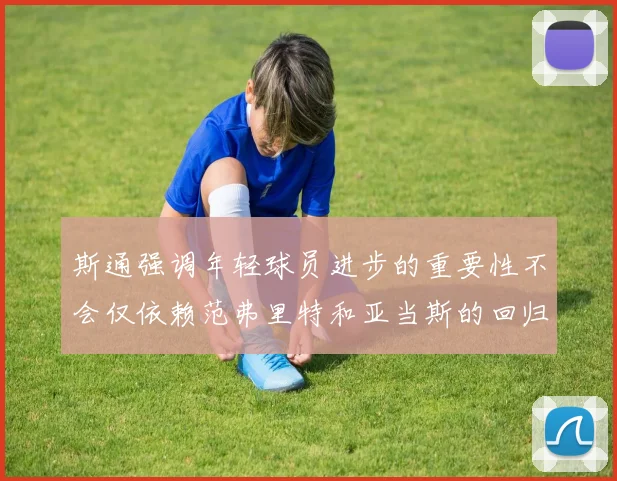 斯通强调年轻球员进步的重要性不会仅依赖范弗里特和亚当斯的回归