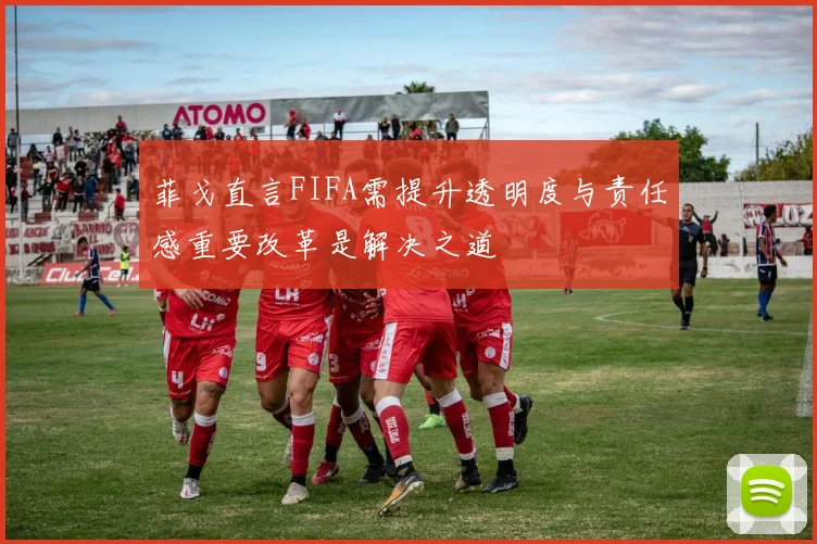 菲戈直言FIFA需提升透明度与责任感重要改革是解决之道