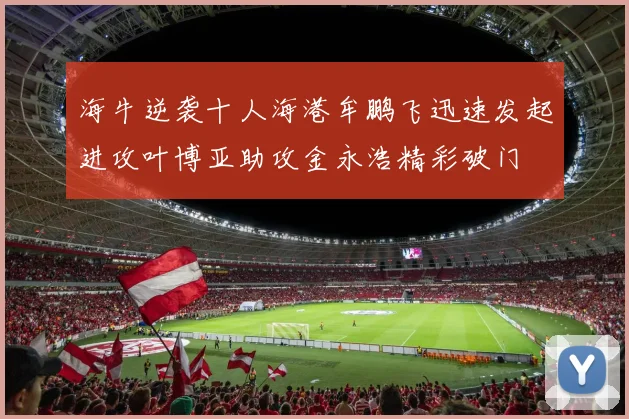 海牛逆袭十人海港牟鹏飞迅速发起进攻叶博亚助攻金永浩精彩破门
