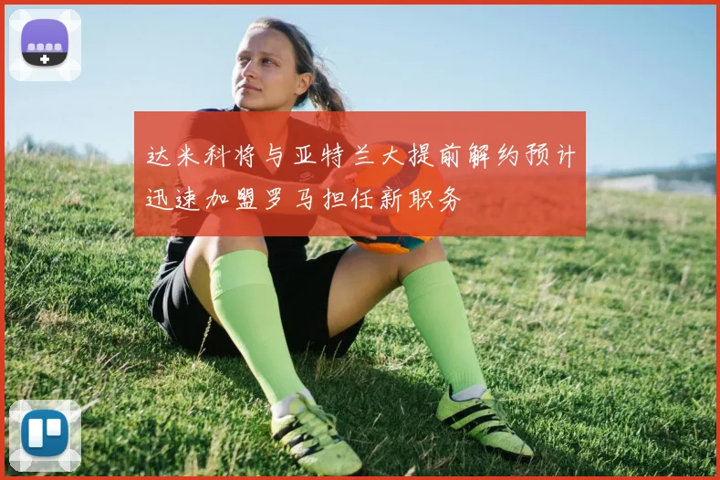 达米科将与亚特兰大提前解约预计迅速加盟罗马担任新职务