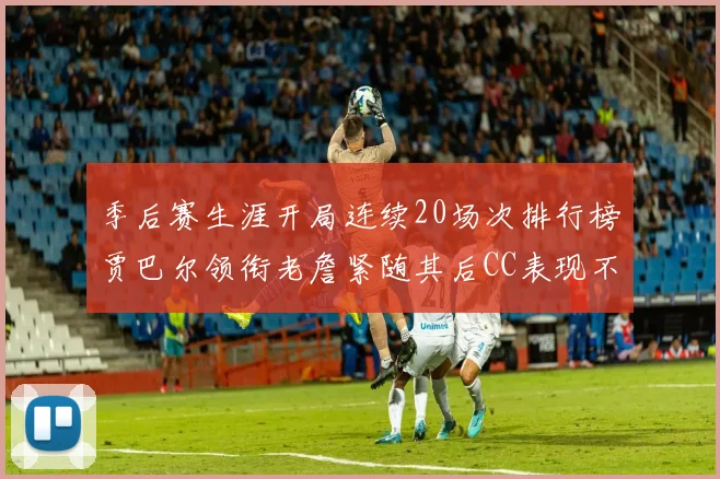 季后赛生涯开局连续20场次排行榜贾巴尔领衔老詹紧随其后CC表现不俗