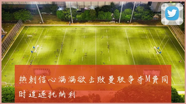 热刺信心满满欲击败曼联争夺M费同时追逐托纳利